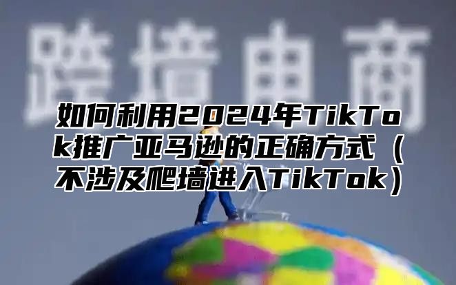 如何利用2025年TikTok推广亚马逊的正确方式不涉及爬墙进入TikTok