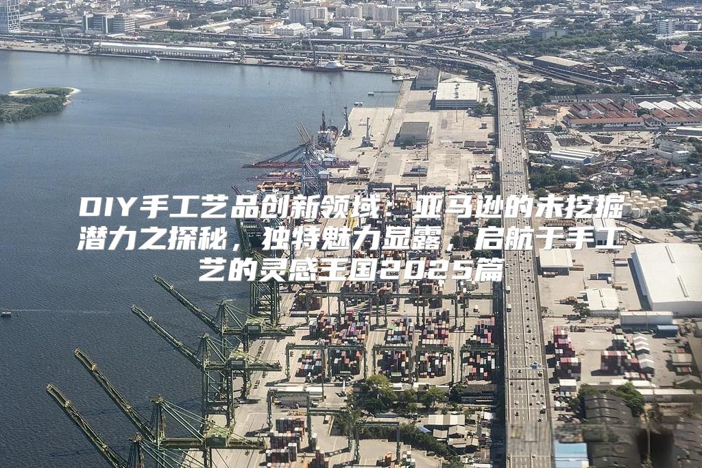 DIY手工艺品创新领域：亚马逊的未挖掘潜力之探秘，独特魅力显露，启航于手工艺的灵感王国2025篇