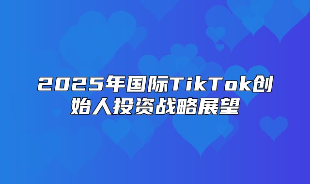 2025年国际TikTok创始人投资战略展望