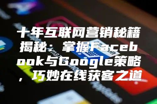 十年互联网营销秘籍揭秘：掌握Facebook与Google策略，巧妙在线获客之道