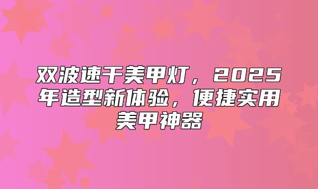 双波速干美甲灯，2025年造型新体验，便捷实用美甲神器