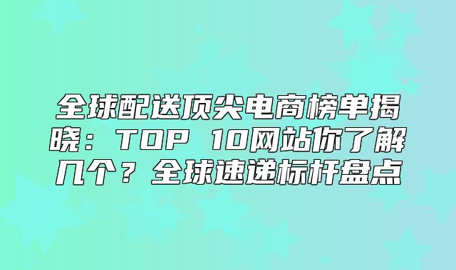 全球配送顶尖电商榜单揭晓：TOP 10网站你了解几个？全球速递标杆盘点