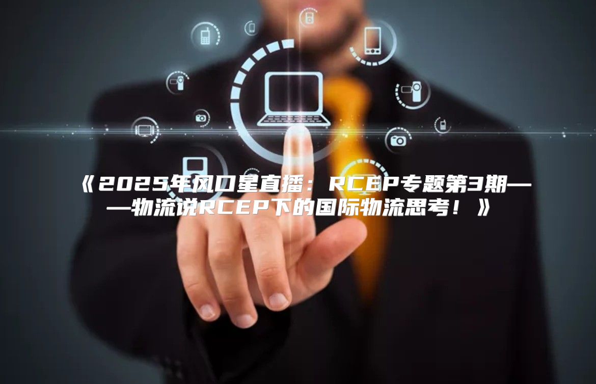 2025年风口星直播：RCEP专题第3期——物流说RCEP下的国际物流思考！