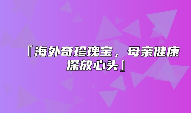 『海外奇珍瑰宝，母亲健康深放心头』