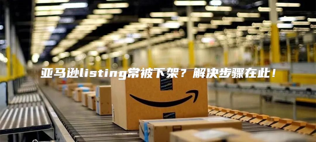 亚马逊listing常被下架？解决步骤在此！