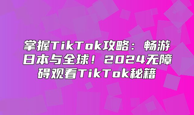 掌握TikTok攻略：畅游日本与全球！2025无障碍观看TikTok秘籍