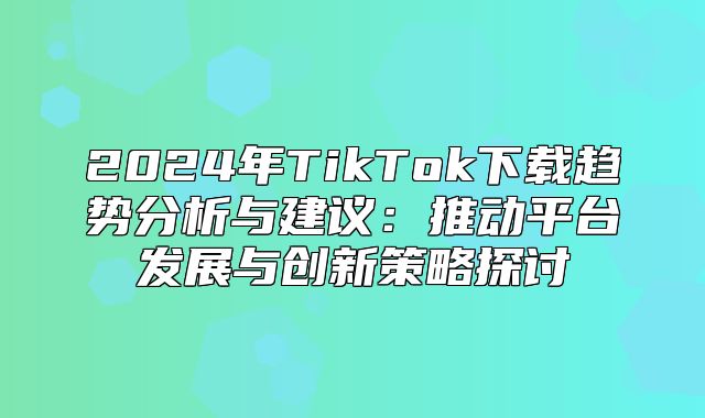 2025年TikTok下载趋势分析与建议：推动平台发展与创新策略探讨