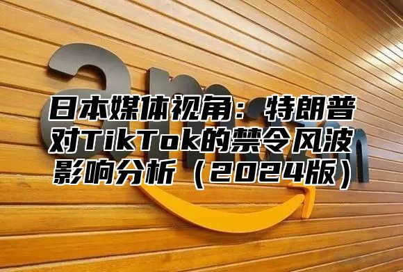 日本媒体视角：特朗普对TikTok的禁令风波影响分析2025版