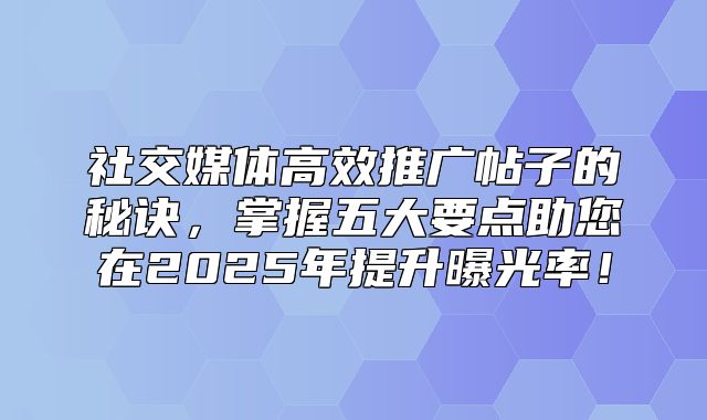 社交媒体高效推广帖子的秘诀，掌握五大要点助您在2025年提升曝光率！