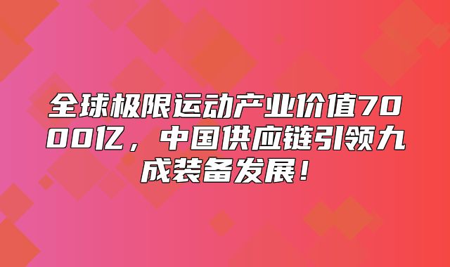 全球极限运动产业价值7000亿，中国供应链引领九成装备发展！