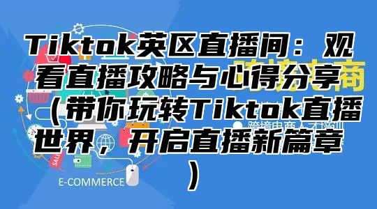 Tiktok英区直播间：观看直播攻略与心得分享带你玩转Tiktok直播世界，开启直播新篇章
