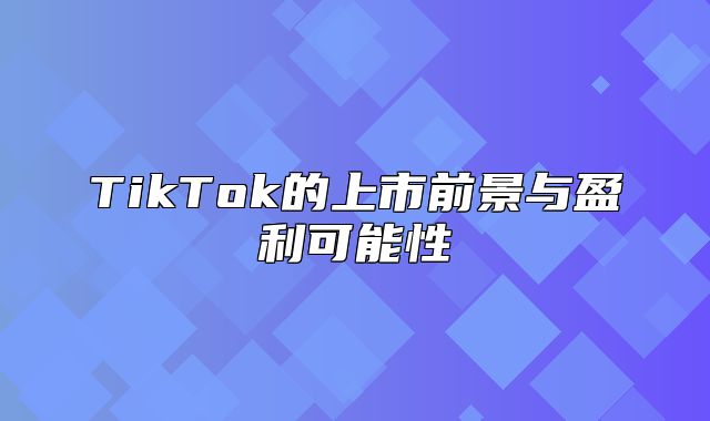 TikTok的上市前景与盈利可能性