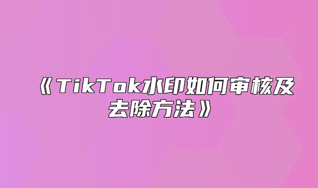TikTok水印如何审核及去除方法