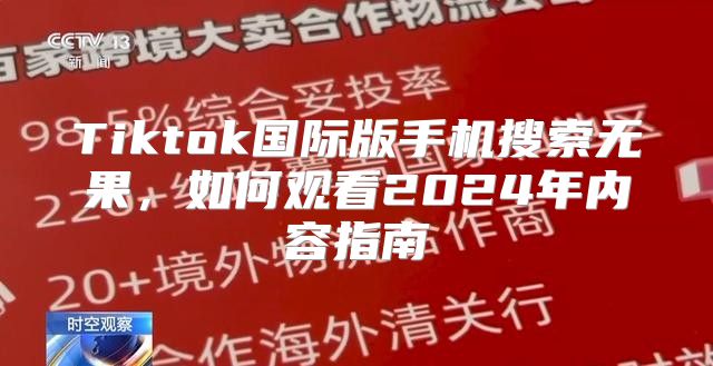 Tiktok国际版手机搜索无果，如何观看2025年内容指南