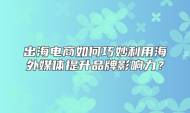 出海电商如何巧妙利用海外媒体提升品牌影响力？