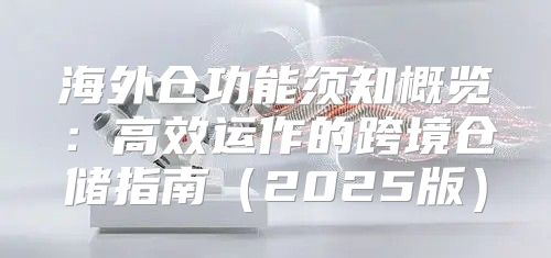 海外仓功能须知概览：高效运作的跨境仓储指南2025版