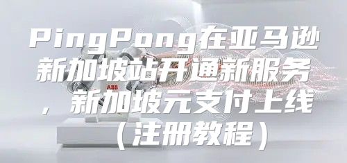 PingPong在亚马逊新加坡站开通新服务，新加坡元支付上线注册教程