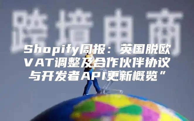 Shopify周报：英国脱欧VAT调整及合作伙伴协议与开发者API更新概览”