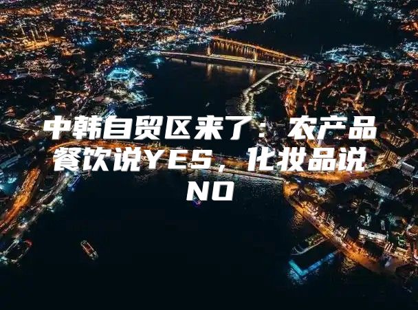 中韩自贸区来了：农产品餐饮说YES，化妆品说NO