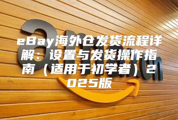 eBay海外仓发货流程详解：设置与发货操作指南适用于初学者2025版
