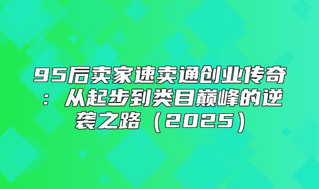 95后卖家速卖通创业传奇：从起步到类目巅峰的逆袭之路2025