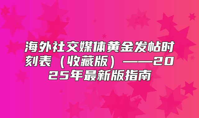 海外社交媒体黄金发帖时刻表收藏版——2025年最新版指南