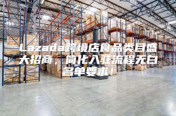 Lazada跨境店食品类目盛大招商，简化入驻流程无白名单要求！