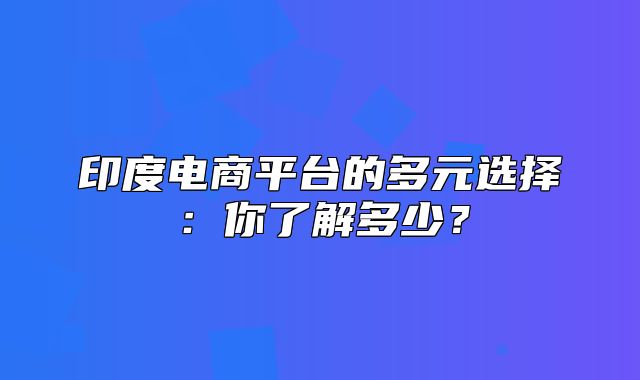 印度电商平台的多元选择：你了解多少？