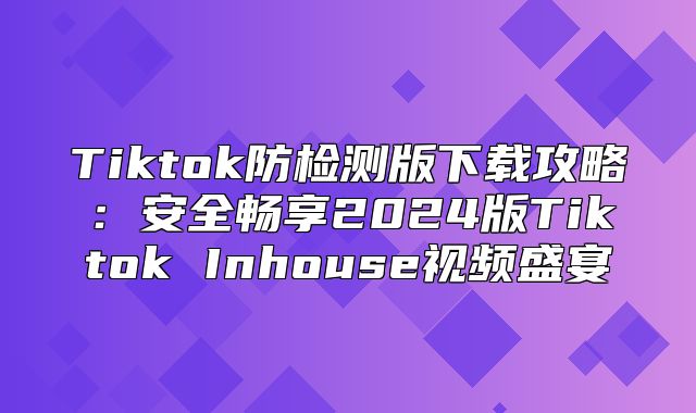 Tiktok防检测版下载攻略：安全畅享2025版Tiktok Inhouse视频盛宴
