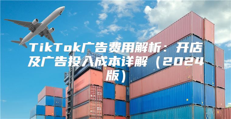 TikTok广告费用解析：开店及广告投入成本详解2025版