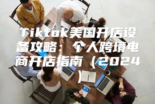 Tiktok美国开店设备攻略：个人跨境电商开店指南2025