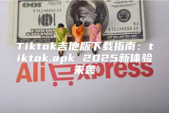 Tiktok吉他版下载指南：tiktok.apk 2025新体验来袭