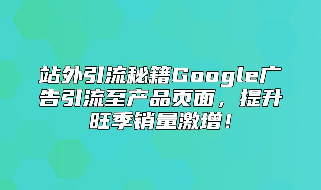 站外引流秘籍Google广告引流至产品页面，提升旺季销量激增！