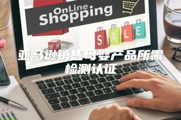 亚马逊销售母婴产品所需检测认证