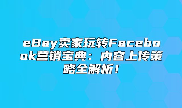 eBay卖家玩转Facebook营销宝典：内容上传策略全解析！