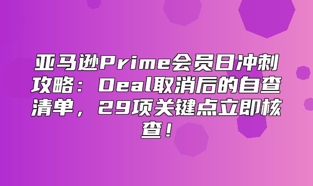 亚马逊Prime会员日冲刺攻略：Deal取消后的自查清单，29项关键点立即核查！
