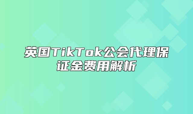 英国TikTok公会代理保证金费用解析