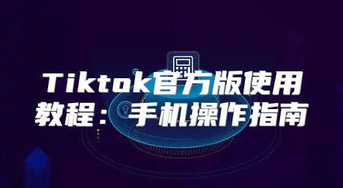 Tiktok官方版使用教程：手机操作指南