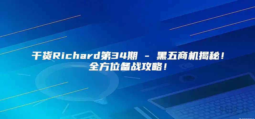 干货Richard第34期 - 黑五商机揭秘！全方位备战攻略！