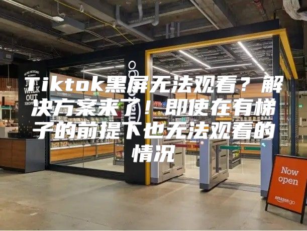 Tiktok黑屏无法观看？解决方案来了！即使在有梯子的前提下也无法观看的情况