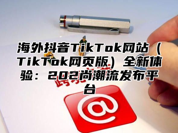 海外抖音TikTok网站TikTok网页版全新体验：202尚潮流发布平台