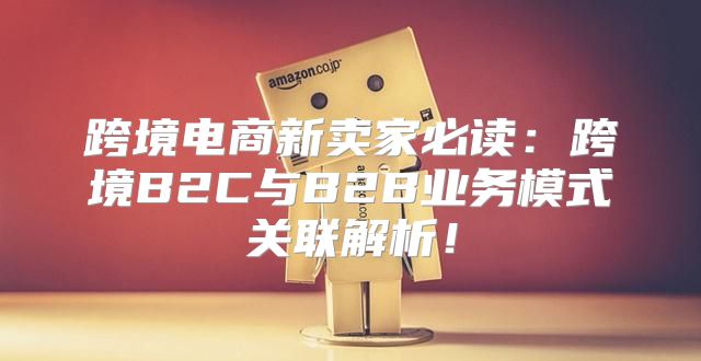 跨境电商新卖家必读：跨境B2C与B2B业务模式关联解析！