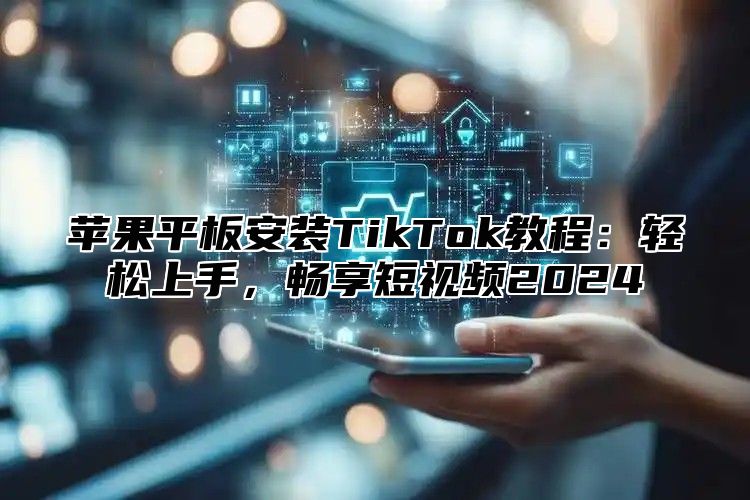 苹果平板安装TikTok教程：轻松上手，畅享短视频2025