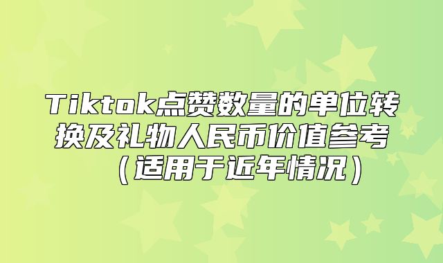 Tiktok点赞数量的单位转换及礼物人民币价值参考适用于近年情况