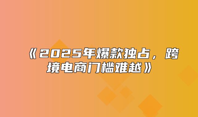 2025年爆款独占，跨境电商门槛难越