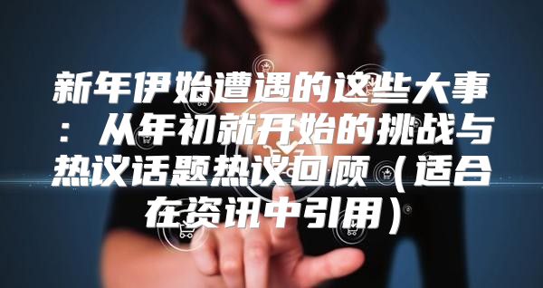 新年伊始遭遇的这些大事：从年初就开始的挑战与热议话题热议回顾适合在资讯中引用