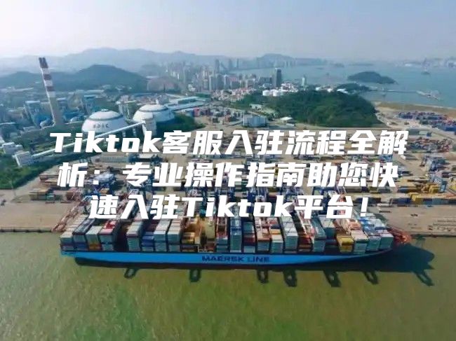 Tiktok客服入驻流程全解析：专业操作指南助您快速入驻Tiktok平台！