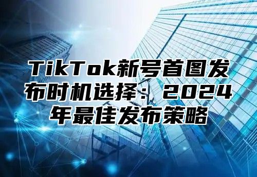 TikTok新号首图发布时机选择：2025年最佳发布策略