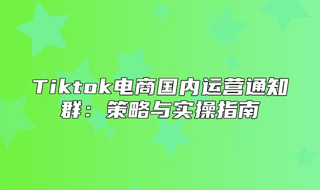 Tiktok电商国内运营通知群：策略与实操指南