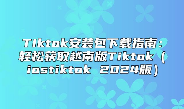 Tiktok安装包下载指南：轻松获取越南版Tiktokiostiktok 2025版